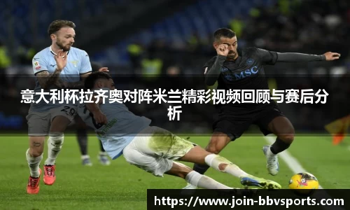 意大利杯拉齐奥对阵米兰精彩视频回顾与赛后分析